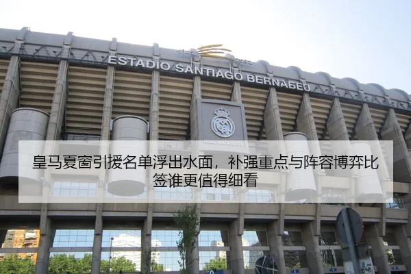 皇马夏窗引援名单浮出水面，补强重点与阵容博弈比签谁更值得细看